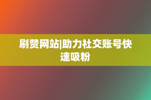 刷赞网站|助力社交账号快速吸粉 第2张 刷赞网站|助力社交账号快速吸粉 第2张