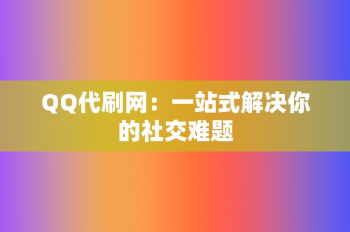 QQ代刷网:一站式解决你的社交难题 第2张 QQ代刷网:一站式解决你的社交难题 第2张