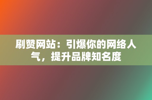 刷赞网站:引爆你的网络人气,提升品牌知名度 第2张 刷赞网站:引爆你的网络人气,提升品牌知名度 第2张