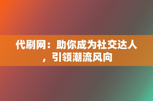 代刷网:助你成为社交达人,引领潮流风向 第2张 代刷网:助你成为社交达人,引领潮流风向 第2张