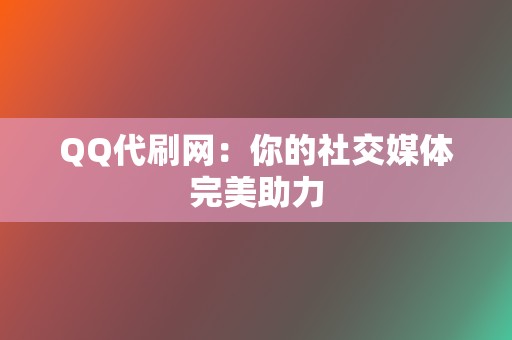 QQ代刷网:你的社交媒体完美助力 第2张 QQ代刷网:你的社交媒体完美助力 第2张
