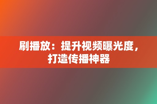 刷播放:提升视频曝光度,打造传播神器 第2张 刷播放:提升视频曝光度,打造传播神器 第2张