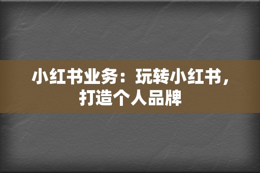 小红书业务:玩转小红书,打造个人品牌 第2张 小红书业务:玩转小红书,打造个人品牌 第2张