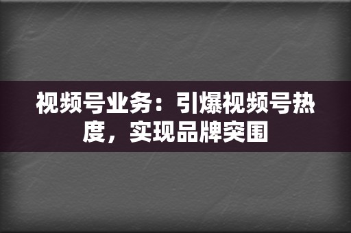 视频号业务:引爆视频号热度,实现品牌突围 第2张 视频号业务:引爆视频号热度,实现品牌突围 第2张