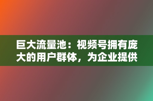 巨大流量池:视频号拥有庞大的用户群体,为企业提供巨大的流量入口。 第2张 巨大流量池:视频号拥有庞大的用户群体,为企业提供巨大的流量入口。 第2张