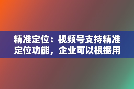 精准定位:视频号支持精准定位功能,企业可以根据用户年龄、性别、兴趣等信息,定向投放内容 第2张 精准定位:视频号支持精准定位功能,企业可以根据用户年龄、性别、兴趣等信息,定向投放内容 第2张