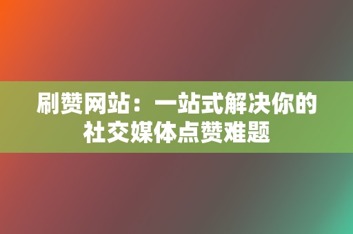 刷赞网站:一站式解决你的社交媒体点赞难题 第2张 刷赞网站:一站式解决你的社交媒体点赞难题 第2张