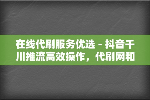 在线代刷服务优选 - 抖音千川推流高效操作,代刷网和QQ代刷网打造爆款视频新途径 第2张 在线代刷服务优选 - 抖音千川推流高效操作,代刷网和QQ代刷网打造爆款视频新途径 第2张
