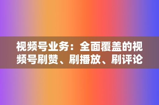 视频号业务:全面覆盖的视频号刷赞、刷播放、刷评论服务 第2张 视频号业务:全面覆盖的视频号刷赞、刷播放、刷评论服务 第2张