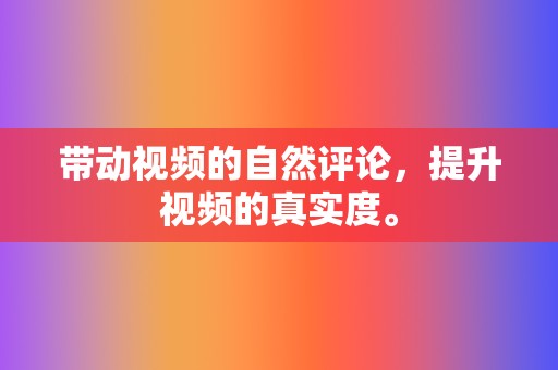 带动视频的自然评论,提升视频的真实度。 第2张 带动视频的自然评论,提升视频的真实度。 第2张