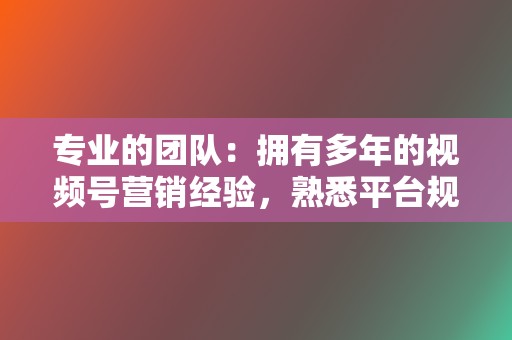 专业的团队:拥有多年的视频号营销经验,熟悉平台规则。 第2张 专业的团队:拥有多年的视频号营销经验,熟悉平台规则。 第2张
