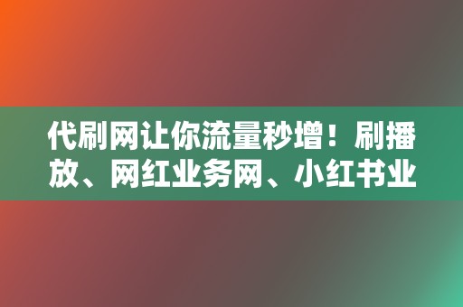 代刷网让你流量秒增!刷播放、网红业务网、小红书业务、视频号业务,一应俱全! 第2张 代刷网让你流量秒增!刷播放、网红业务网、小红书业务、视频号业务,一应俱全! 第2张