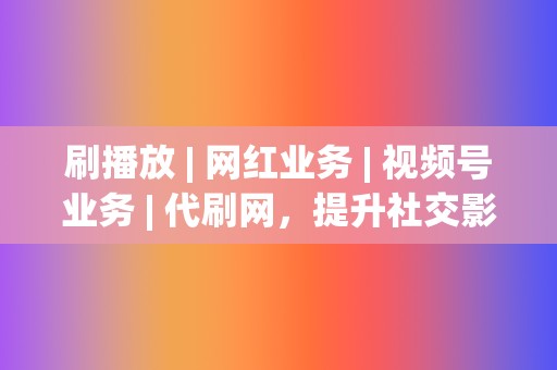 刷播放 | 网红业务 视频号业务 代刷网,提升社交影响力 第2张 刷播放 | 网红业务 视频号业务 代刷网,提升社交影响力 第2张