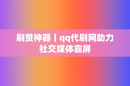 刷赞神器丨qq代刷网助力社交媒体霸屏 第2张 刷赞神器丨qq代刷网助力社交媒体霸屏 第2张