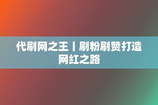 代刷网之王丨刷粉刷赞打造网红之路 第2张 代刷网之王丨刷粉刷赞打造网红之路 第2张