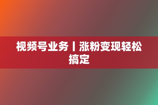 视频号业务丨涨粉变现轻松搞定 第2张 视频号业务丨涨粉变现轻松搞定 第2张