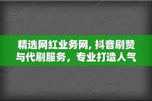 精选网红业务网, 抖音刷赞与代刷服务,专业打造人气抖音短视频 第2张 精选网红业务网, 抖音刷赞与代刷服务,专业打造人气抖音短视频 第2张