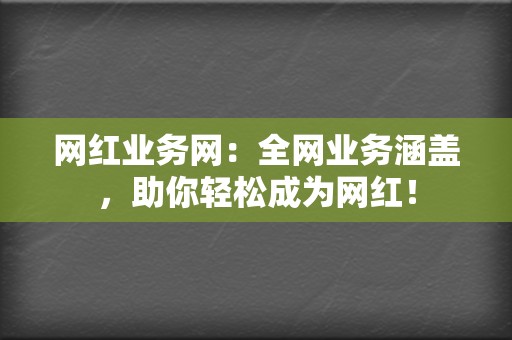 网红业务网:全网业务涵盖,助你轻松成为网红! 第2张 网红业务网:全网业务涵盖,助你轻松成为网红! 第2张