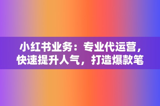 小红书业务:专业代运营,快速提升人气,打造爆款笔记! 第2张 小红书业务:专业代运营,快速提升人气,打造爆款笔记! 第2张