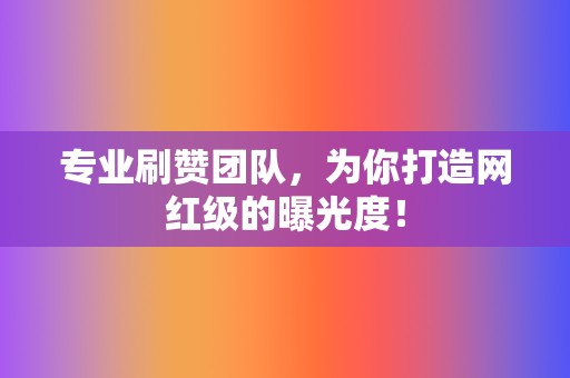 专业刷赞团队,为你打造网红级的曝光度! 第2张 专业刷赞团队,为你打造网红级的曝光度! 第2张