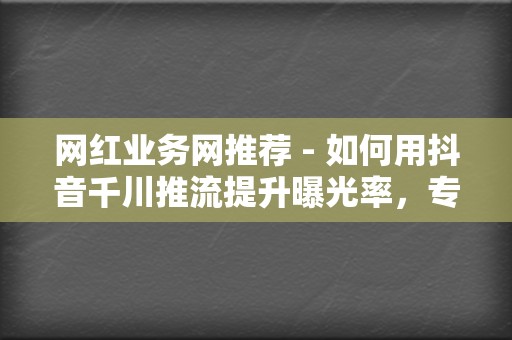网红业务网推荐 - 如何用抖音千川推流提升曝光率,专业刷赞和刷播放服务精选 第2张 网红业务网推荐 - 如何用抖音千川推流提升曝光率,专业刷赞和刷播放服务精选 第2张