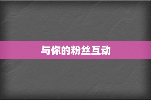 与你的粉丝互动 第2张 与你的粉丝互动 第2张