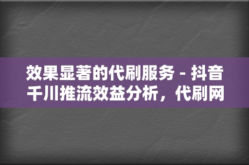 效果显著的代刷服务 - 抖音千川推流效益分析,代刷网助你高效刷赞和提升播放量 第2张 效果显著的代刷服务 - 抖音千川推流效益分析,代刷网助你高效刷赞和提升播放量 第2张