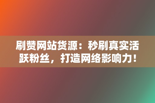 刷赞网站货源:秒刷真实活跃粉丝,打造网络影响力! 第2张 刷赞网站货源:秒刷真实活跃粉丝,打造网络影响力! 第2张