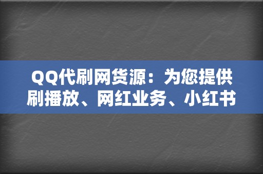 QQ代刷网货源:为您提供刷播放、网红业务、小红书业务、视频号业务,助您轻松打造网络人气! 第2张 QQ代刷网货源:为您提供刷播放、网红业务、小红书业务、视频号业务,助您轻松打造网络人气! 第2张