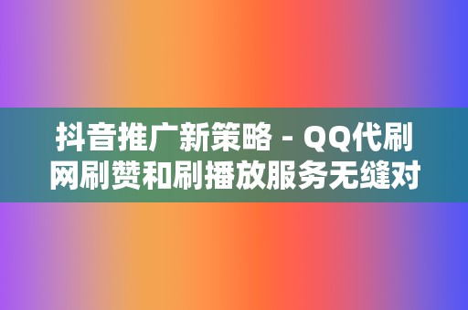 抖音推广新策略 - QQ代刷网刷赞和刷播放服务无缝对接千川推流体系,快速提升账号热度 第2张 抖音推广新策略 - QQ代刷网刷赞和刷播放服务无缝对接千川推流体系,快速提升账号热度 第2张