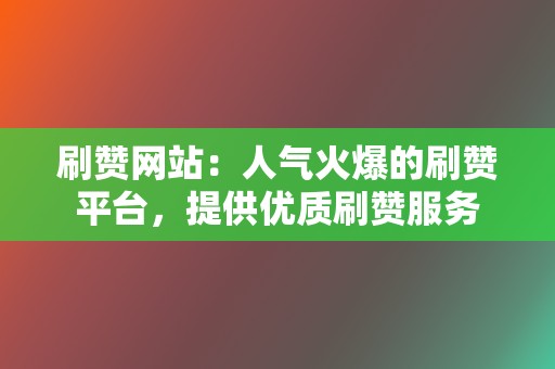 刷赞网站:人气火爆的刷赞平台,提供优质刷赞服务 第2张 刷赞网站:人气火爆的刷赞平台,提供优质刷赞服务 第2张