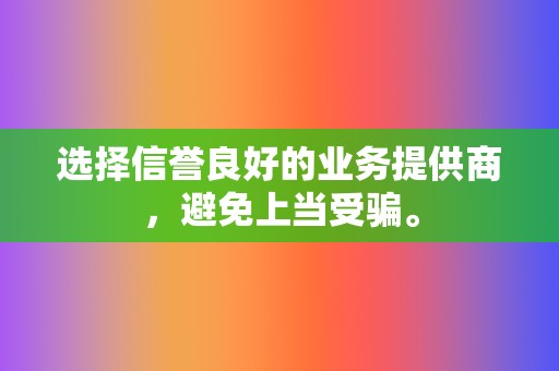 选择信誉良好的业务提供商,避免上当受骗。 第2张 选择信誉良好的业务提供商,避免上当受骗。 第2张