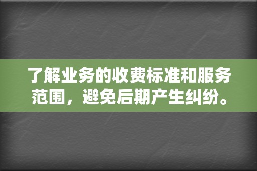 了解业务的收费标准和服务范围,避免后期产生纠纷。 第2张 了解业务的收费标准和服务范围,避免后期产生纠纷。 第2张