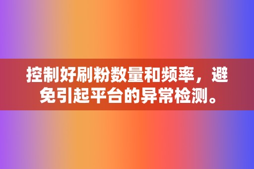 控制好刷粉数量和频率,避免引起平台的异常检测。 第2张 控制好刷粉数量和频率,避免引起平台的异常检测。 第2张