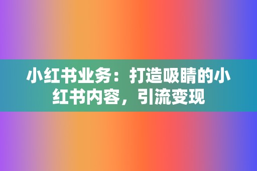 小红书业务:打造吸睛的小红书内容,引流变现 第2张 小红书业务:打造吸睛的小红书内容,引流变现 第2张