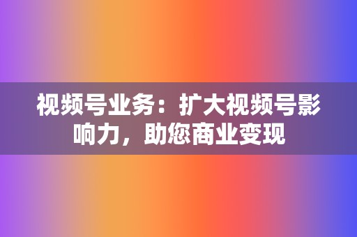 视频号业务:扩大视频号影响力,助您商业变现 第2张 视频号业务:扩大视频号影响力,助您商业变现 第2张