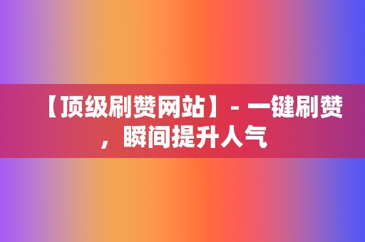 【顶级刷赞网站】- 一键刷赞,瞬间提升人气 第2张 【顶级刷赞网站】- 一键刷赞,瞬间提升人气 第2张