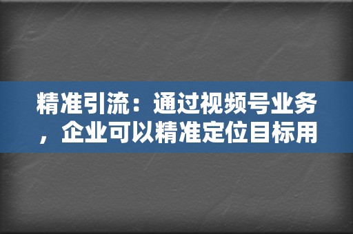 精准引流:通过视频号业务,企业可以精准定位目标用户,获取海量优质流量。 第2张 精准引流:通过视频号业务,企业可以精准定位目标用户,获取海量优质流量。 第2张