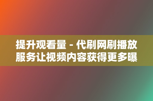 提升观看量 - 代刷网刷播放服务让视频内容获得更多曝光 第2张 提升观看量 - 代刷网刷播放服务让视频内容获得更多曝光 第2张