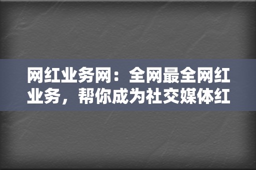 网红业务网:全网最全网红业务,帮你成为社交媒体红人! 第2张 网红业务网:全网最全网红业务,帮你成为社交媒体红人! 第2张