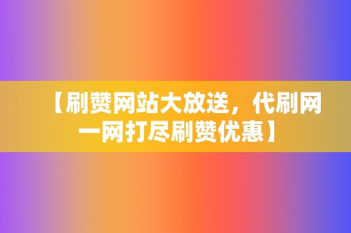 【刷赞网站大放送,代刷网一网打尽刷赞优惠】 第2张 【刷赞网站大放送,代刷网一网打尽刷赞优惠】 第2张