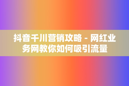 抖音千川营销攻略 - 网红业务网教你如何吸引流量 第2张 抖音千川营销攻略 - 网红业务网教你如何吸引流量 第2张