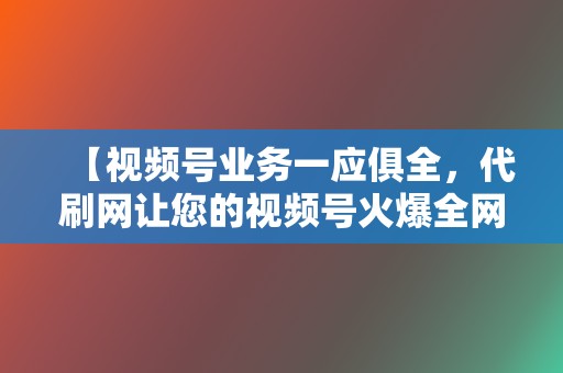 【视频号业务一应俱全,代刷网让您的视频号火爆全网】 第2张 【视频号业务一应俱全,代刷网让您的视频号火爆全网】 第2张