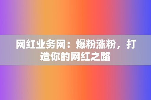 网红业务网:爆粉涨粉,打造你的网红之路 第2张 网红业务网:爆粉涨粉,打造你的网红之路 第2张