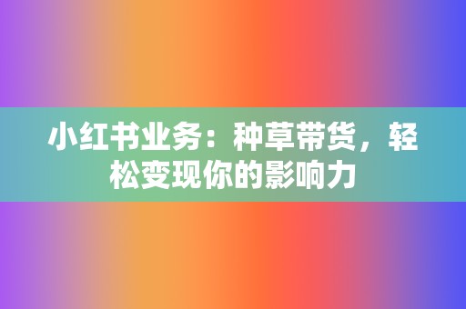 小红书业务:种草带货,轻松变现你的影响力 第2张 小红书业务:种草带货,轻松变现你的影响力 第2张