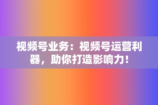 视频号业务:视频号运营利器,助你打造影响力! 第2张 视频号业务:视频号运营利器,助你打造影响力! 第2张