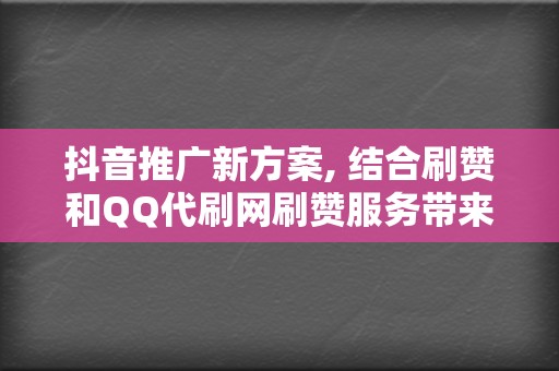 抖音推广新方案, 结合刷赞和QQ代刷网刷赞服务带来前所未有的推广效果 第2张 抖音推广新方案, 结合刷赞和QQ代刷网刷赞服务带来前所未有的推广效果 第2张