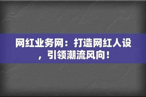 网红业务网:打造网红人设,引领潮流风向! 第2张 网红业务网:打造网红人设,引领潮流风向! 第2张