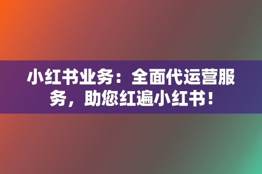 小红书业务:全面代运营服务,助您红遍小红书! 第2张 小红书业务:全面代运营服务,助您红遍小红书! 第2张