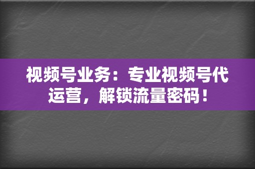 视频号业务:专业视频号代运营,解锁流量密码! 第2张 视频号业务:专业视频号代运营,解锁流量密码! 第2张